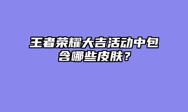 王者荣耀大吉活动中包含哪些皮肤？