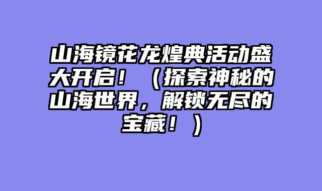 山海镜花龙煌典活动盛大开启！（探索神秘的山海世界，解锁无尽的宝藏！）