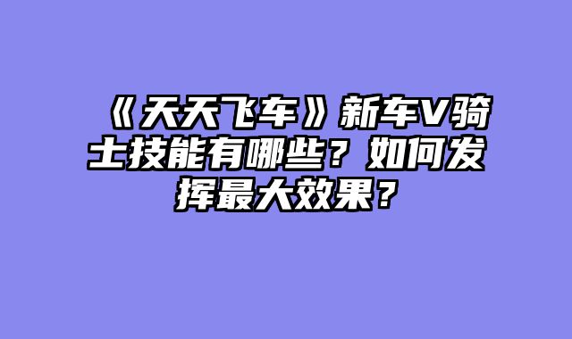 《天天飞车》新车V骑士技能有哪些？如何发挥最大效果？