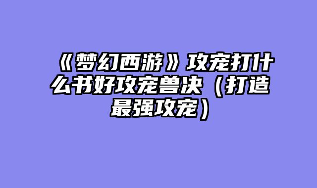 《梦幻西游》攻宠打什么书好攻宠兽决（打造最强攻宠）