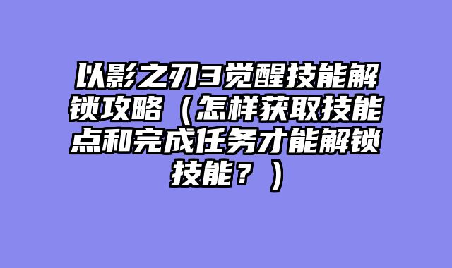 以影之刃3觉醒技能解锁攻略（怎样获取技能点和完成任务才能解锁技能？）