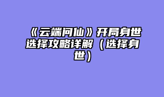 《云端问仙》开局身世选择攻略详解（选择身世）