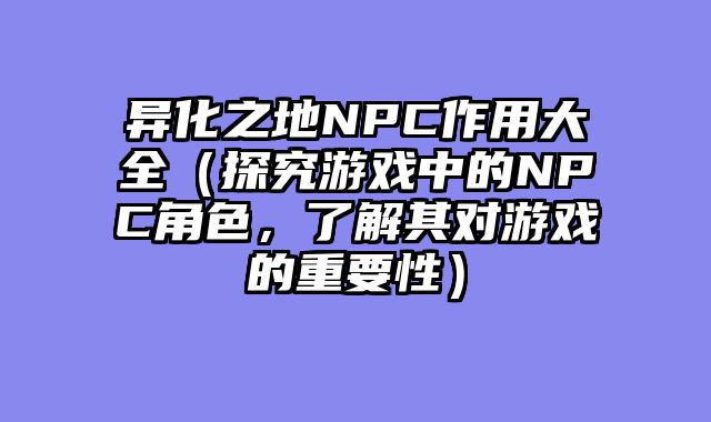 异化之地NPC作用大全（探究游戏中的NPC角色，了解其对游戏的重要性）