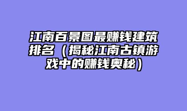 江南百景图最赚钱建筑排名（揭秘江南古镇游戏中的赚钱奥秘）