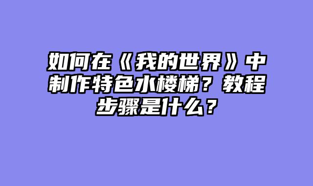 如何在《我的世界》中制作特色水楼梯？教程步骤是什么？
