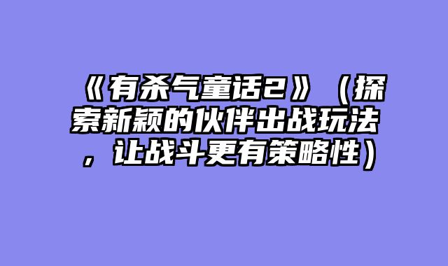 《有杀气童话2》(探索新颖的伙伴出战玩法,让战斗更有策略性)