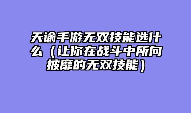 天谕手游无双技能选什么（让你在战斗中所向披靡的无双技能）