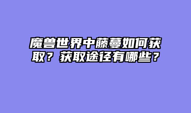 魔兽世界中藤蔓如何获取？获取途径有哪些？