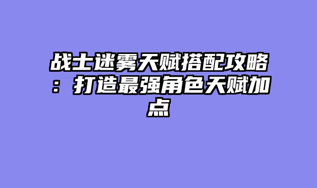 战士迷雾天赋搭配攻略：打造最强角色天赋加点