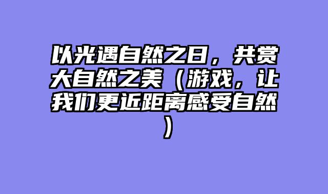 以光遇自然之日，共赏大自然之美（游戏，让我们更近距离感受自然）