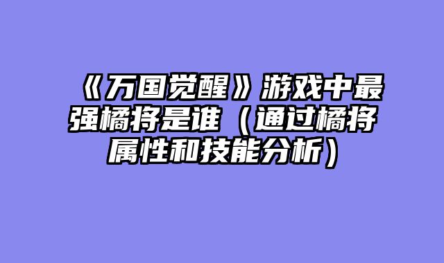 《万国觉醒》游戏中最强橘将是谁（通过橘将属性和技能分析）