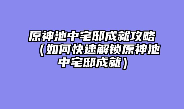 原神池中宅邸成就攻略（如何快速解锁原神池中宅邸成就）