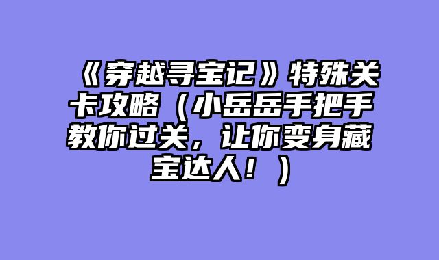《穿越寻宝记》特殊关卡攻略（小岳岳手把手教你过关，让你变身藏宝达人！）