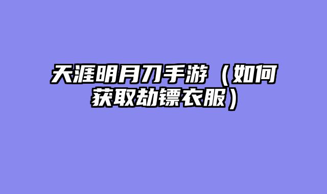 天涯明月刀手游（如何获取劫镖衣服）