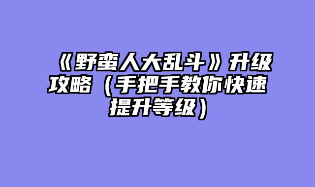 《野蛮人大乱斗》升级攻略（手把手教你快速提升等级）
