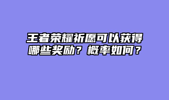 王者荣耀祈愿可以获得哪些奖励？概率如何？