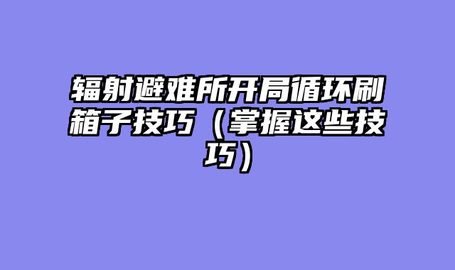 辐射避难所开局循环刷箱子技巧（掌握这些技巧）