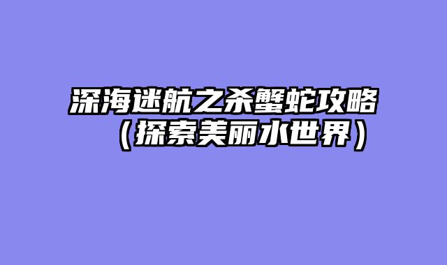 深海迷航之杀蟹蛇攻略（探索美丽水世界）
