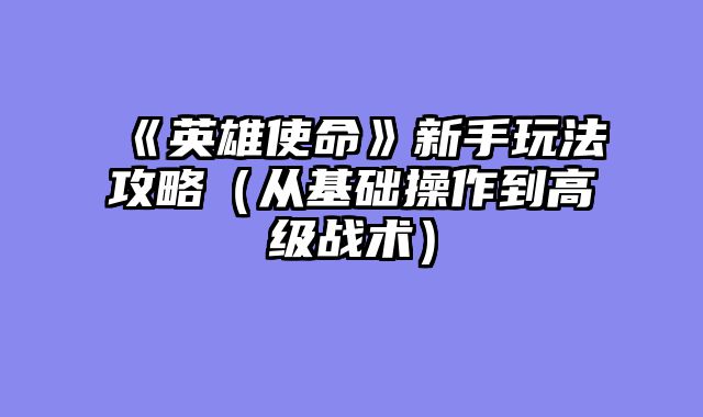 《英雄使命》新手玩法攻略（从基础操作到高级战术）
