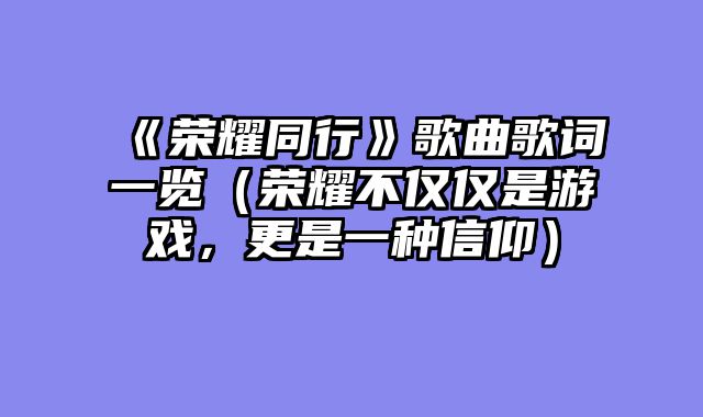 《荣耀同行》歌曲歌词一览（荣耀不仅仅是游戏，更是一种信仰）