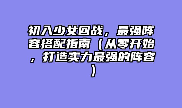 初入少女回战，最强阵容搭配指南（从零开始，打造实力最强的阵容）