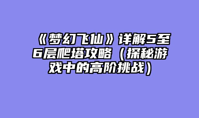 《梦幻飞仙》详解5至6层爬塔攻略（探秘游戏中的高阶挑战）