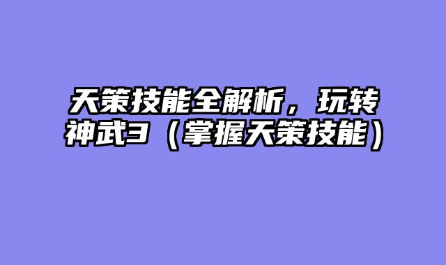天策技能全解析,玩转神武3(掌握天策技能)