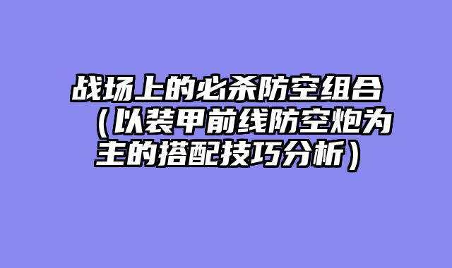 战场上的必杀防空组合（以装甲前线防空炮为主的搭配技巧分析）