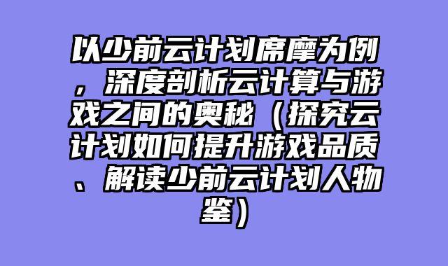 以少前云计划席摩为例，深度剖析云计算与游戏之间的奥秘（探究云计划如何提升游戏品质、解读少前云计划人物鉴）