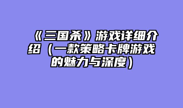 《三国杀》游戏详细介绍（一款策略卡牌游戏的魅力与深度）