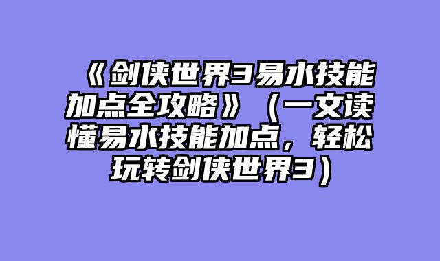 《剑侠世界3易水技能加点全攻略》（一文读懂易水技能加点，轻松玩转剑侠世界3）
