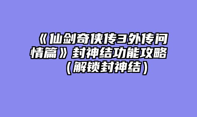 《仙剑奇侠传3外传问情篇》封神结功能攻略（解锁封神结）