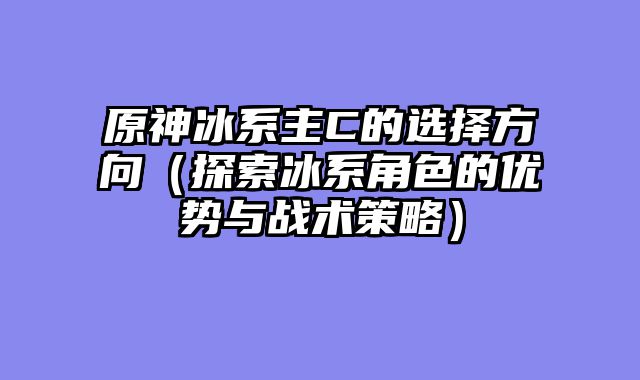 原神冰系主C的选择方向（探索冰系角色的优势与战术策略）