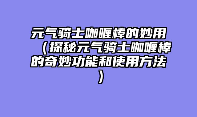 元气骑士咖喱棒的妙用（探秘元气骑士咖喱棒的奇妙功能和使用方法）