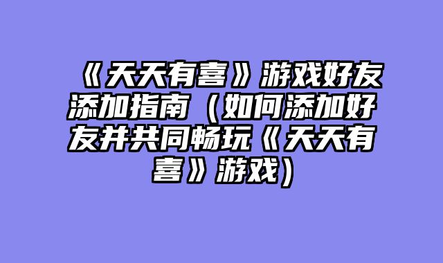 《天天有喜》游戏好友添加指南（如何添加好友并共同畅玩《天天有喜》游戏）