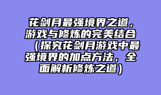 花剑月最强境界之道，游戏与修炼的完美结合（探究花剑月游戏中最强境界的加点方法，全面解析修炼之道）