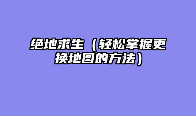 绝地求生（轻松掌握更换地图的方法）