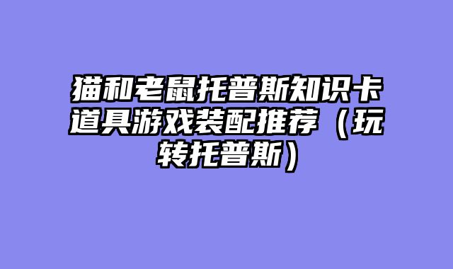 猫和老鼠托普斯知识卡道具游戏装配推荐（玩转托普斯）