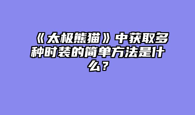 《太极熊猫》中获取多种时装的简单方法是什么？