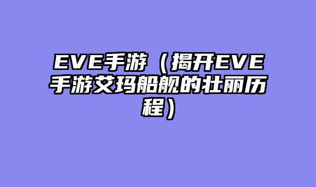 EVE手游（揭开EVE手游艾玛船舰的壮丽历程）