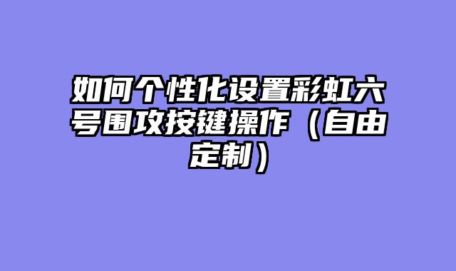 如何个性化设置彩虹六号围攻按键操作（自由定制）