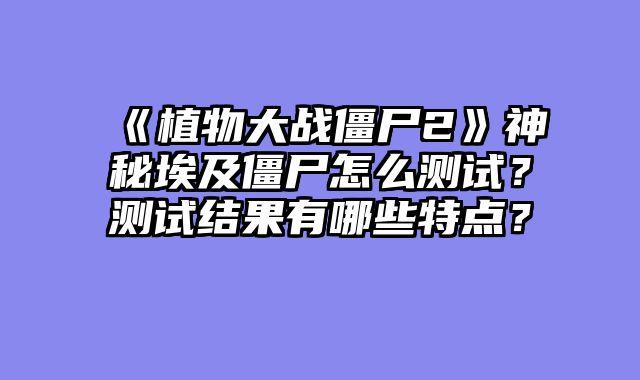 《植物大战僵尸2》神秘埃及僵尸怎么测试？测试结果有哪些特点？