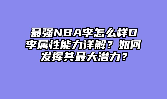 最强NBA李怎么样D李属性能力详解？如何发挥其最大潜力？
