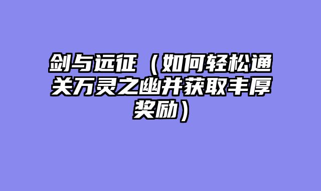 剑与远征（如何轻松通关万灵之幽并获取丰厚奖励）