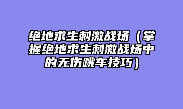 绝地求生刺激战场（掌握绝地求生刺激战场中的无伤跳车技巧）