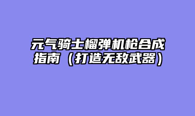 元气骑士榴弹机枪合成指南（打造无敌武器）