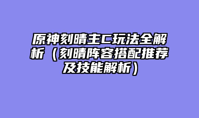 原神刻晴主C玩法全解析（刻晴阵容搭配推荐及技能解析）