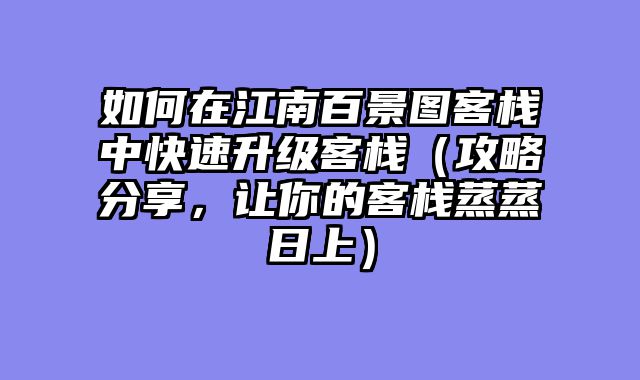 如何在江南百景图客栈中快速升级客栈（攻略分享，让你的客栈蒸蒸日上）