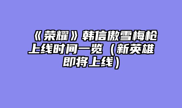 《荣耀》韩信傲雪梅枪上线时间一览（新英雄即将上线）