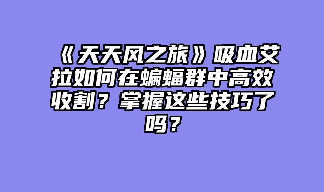 《天天风之旅》吸血艾拉如何在蝙蝠群中高效收割？掌握这些技巧了吗？
